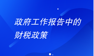 政府工作報(bào)告中財(cái)稅政策有哪些要注意？