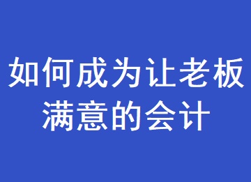 如何成為一個(gè)讓老板滿意的會(huì)計(jì)？