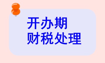 開辦期財稅處理相關知識，快來看看！