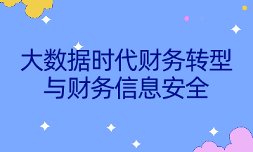 如何不被智能所替代？速來了解大數(shù)據(jù)時代財務轉(zhuǎn)型與財務信息安全