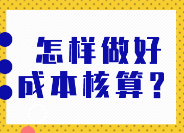 成本會計怎樣做好成本核算？馬上了解