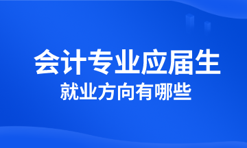 會(huì)計(jì)專業(yè)應(yīng)屆生就業(yè)方向有哪些？