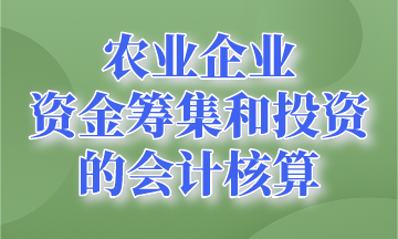 資金籌集和投資的會計核算~農(nóng)業(yè)企業(yè)會計要知道！