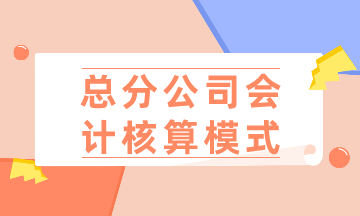 總公司、分公司如何選擇會計(jì)核算模式？