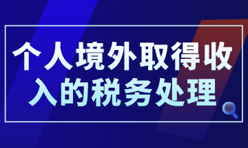 個(gè)人境外取得收入的稅務(wù)處理，你了解了嗎？