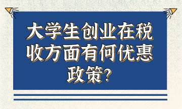 大學(xué)生創(chuàng)業(yè)在稅收方面有何優(yōu)惠政策？