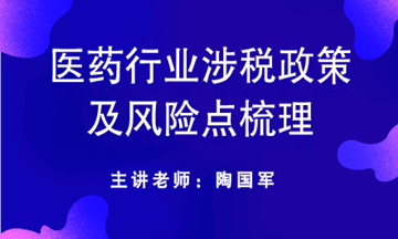 醫(yī)藥行業(yè)涉稅政策及風(fēng)險(xiǎn)點(diǎn)梳理送給你