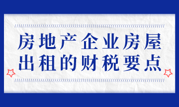 房地產(chǎn)企業(yè)房屋出租的財稅要點，房地產(chǎn)會計必會！