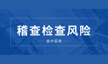 注意啦！這些稽查檢查風(fēng)險你要知道