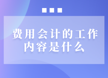 費(fèi)用會計的工作內(nèi)容是什么？