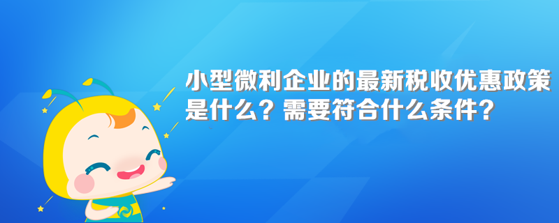 小型微利企業(yè)的最新稅收優(yōu)惠政策是什么？