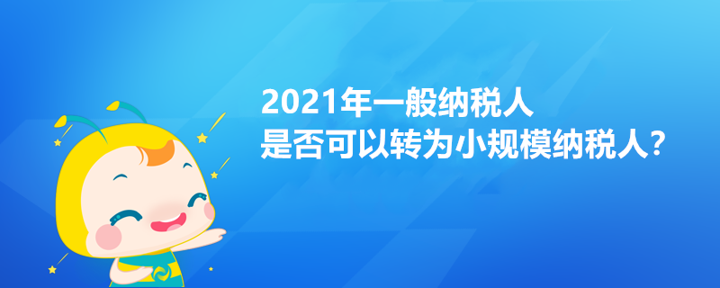 2021年一般納稅人是否可以轉(zhuǎn)為小規(guī)模納稅人？