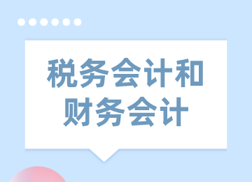 稅務會計和財務會計的區(qū)別與聯(lián)系