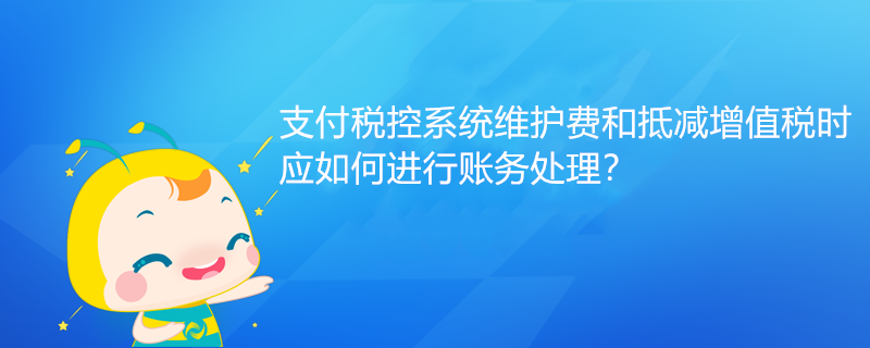 支付稅控系統(tǒng)維護費和抵減增值稅時應(yīng)如何進行賬務(wù)處理？