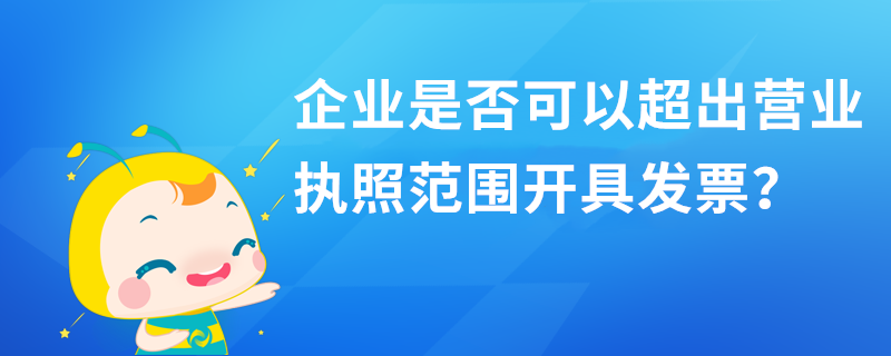 企業(yè)是否可以超出營業(yè)執(zhí)照范圍開具發(fā)票？