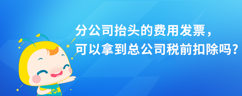 分公司抬頭的費(fèi)用發(fā)票，可以拿到總公司稅前扣除嗎?