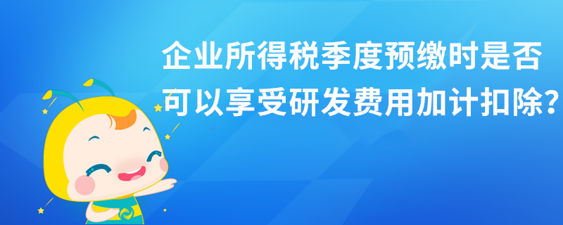 企業(yè)所得稅季度預(yù)繳時(shí)是否可以享受研發(fā)費(fèi)用加計(jì)扣除？