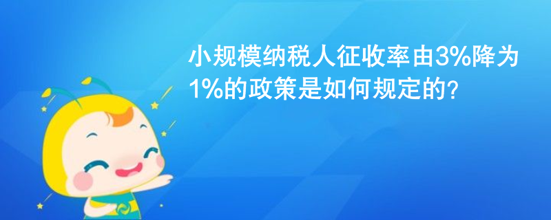 小規(guī)模納稅人征收率由3%降為1%的政策是如何規(guī)定的？