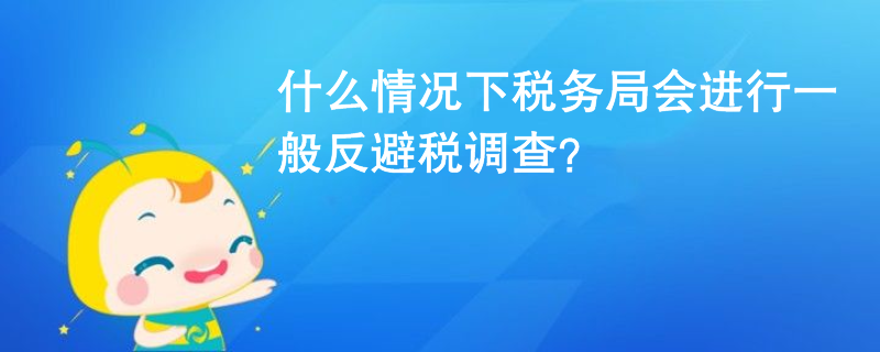 什么情況下稅務(wù)局會進(jìn)行一般反避稅調(diào)查？