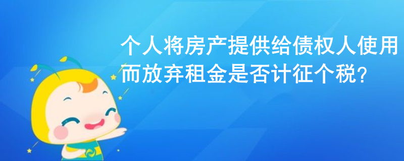 個人將房產(chǎn)提供給債權(quán)人使用而放棄租金是否計征個稅？