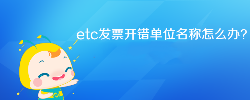 etc發(fā)票開(kāi)錯(cuò)單位名稱怎么辦？