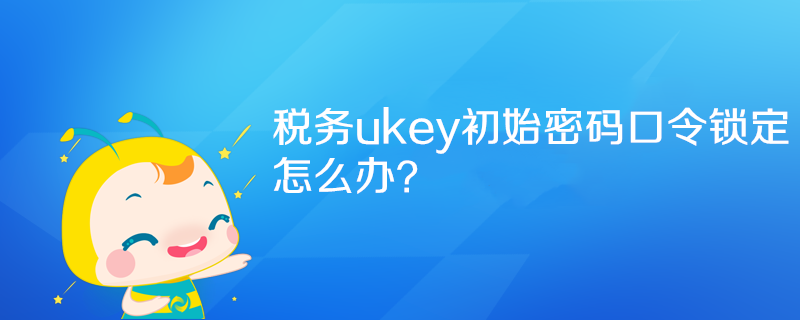 稅務ukey初始密碼口令鎖定怎么辦