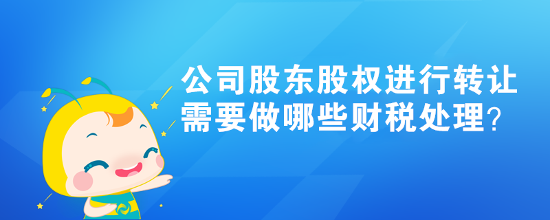 公司股東股權(quán)進(jìn)行轉(zhuǎn)讓，需要做哪些財(cái)稅處理？