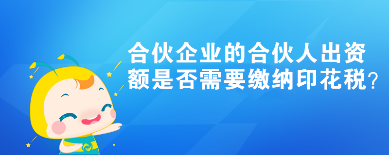 合伙企業(yè)的合伙人出資額是否需要繳納印花稅？