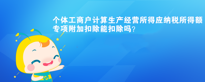 個體工商戶計算生產(chǎn)經(jīng)營所得應(yīng)納稅所得額時，專項附加扣除能扣除？