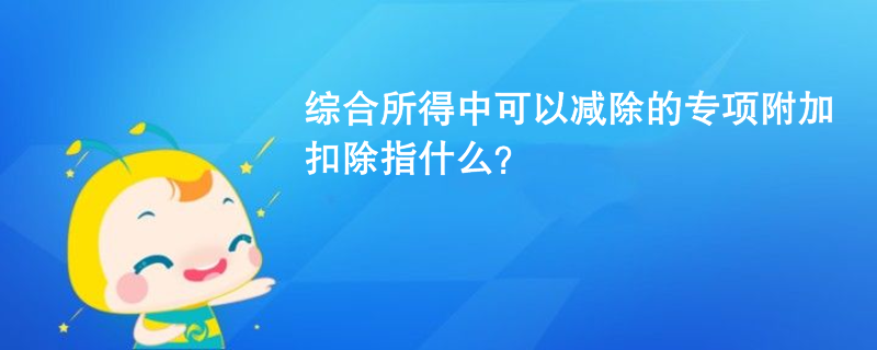 綜合所得中可以減除的專項附加扣除指什么？