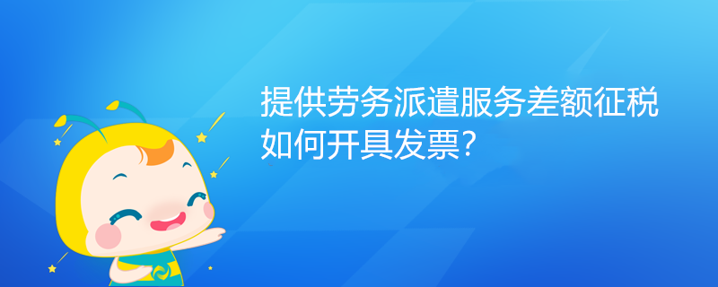 提供勞務(wù)派遣服務(wù)差額征稅如何開具發(fā)票？