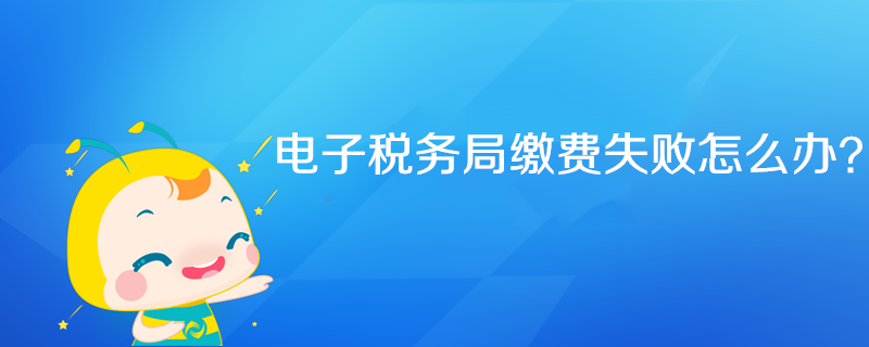 電子稅務(wù)局繳費(fèi)失敗怎么辦？