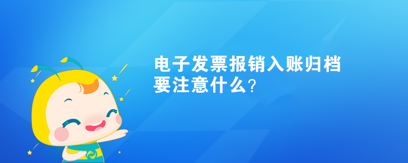 電子發(fā)票報(bào)銷(xiāo)入賬歸檔要注意什么？