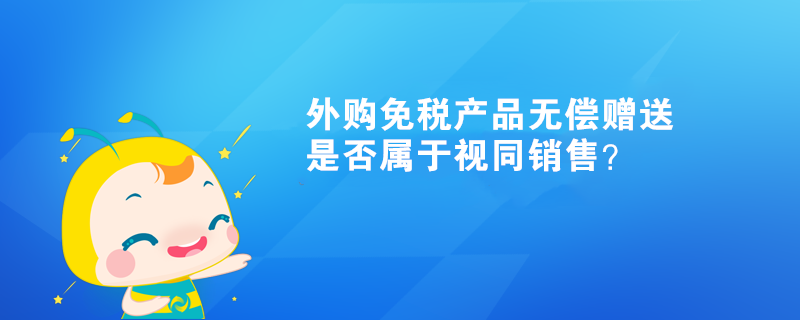 外購免稅產(chǎn)品無償贈送，是否屬于視同銷售？