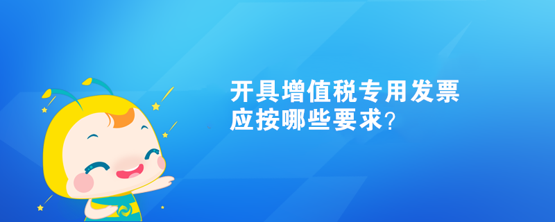 開具增值稅專用發(fā)票應(yīng)按哪些要求？