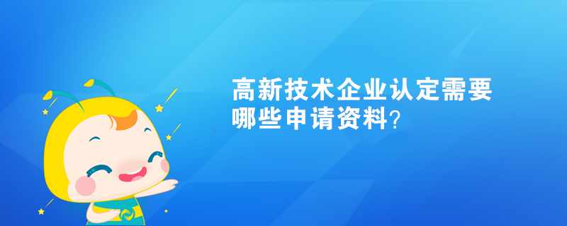 高新技術(shù)企業(yè)認(rèn)定需要哪些申請(qǐng)資料？