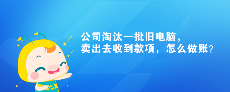 公司淘汰一批舊電腦，賣出去收到款項(xiàng)，怎么做賬？