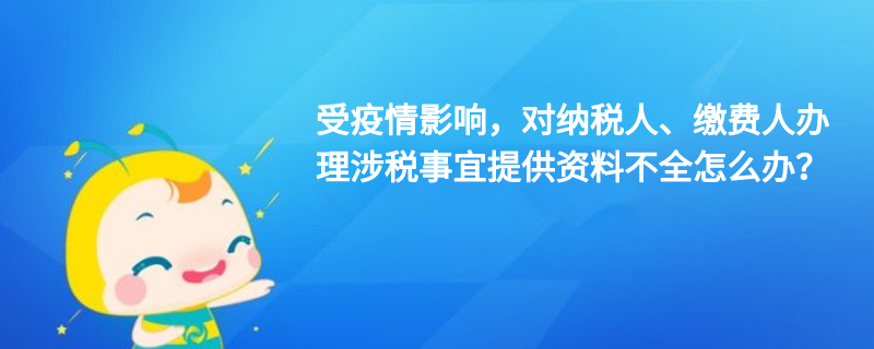 受疫情影響，對納稅人、繳費人辦理涉稅事宜提供資料不全怎么辦？