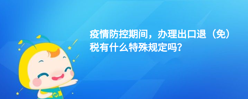 疫情防控期間，辦理出口退（免）稅有什么特殊規(guī)定嗎？