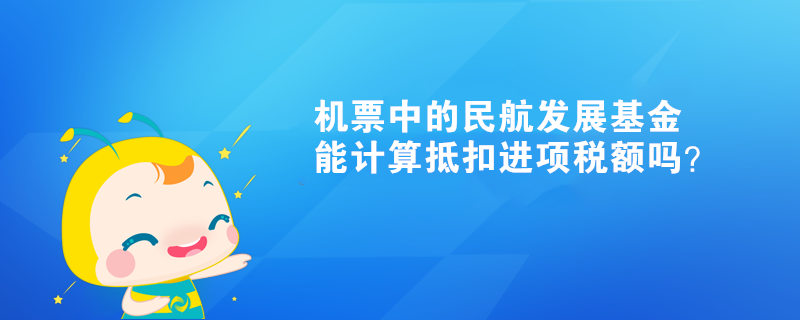 機(jī)票中的民航發(fā)展基金能計(jì)算抵扣進(jìn)項(xiàng)稅額嗎？