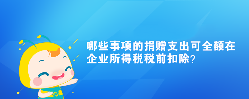 哪些事項的捐贈支出可全額在企業(yè)所得稅稅前扣除？