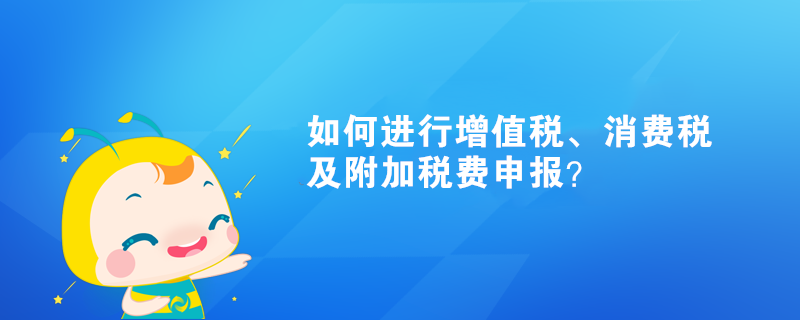 如何進(jìn)行增值稅、消費(fèi)稅及附加稅費(fèi)申報(bào)？