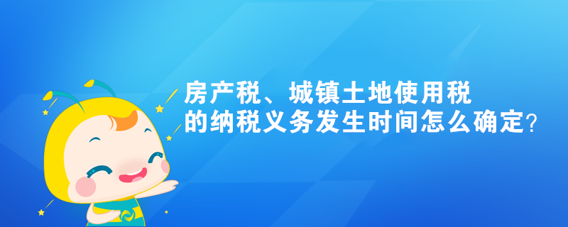 房產(chǎn)稅、城鎮(zhèn)土地使用稅的納稅義務(wù)發(fā)生時(shí)間怎么確定？