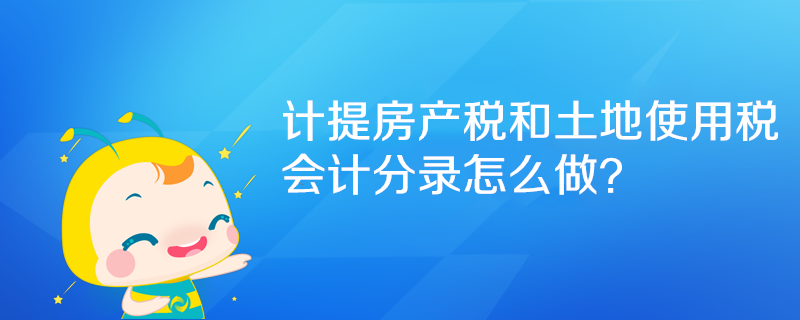 計提房產(chǎn)稅和土地使用稅會計分錄怎么做？