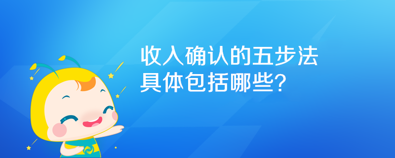 收入確認(rèn)的五步法具體包括哪些？