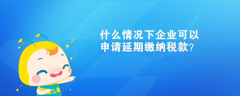 什么情況下企業(yè)可以申請延期繳納稅款？