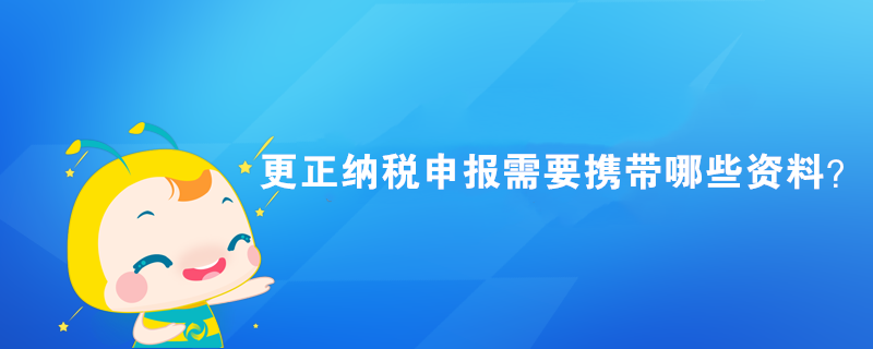 更正納稅申報(bào)需要攜帶哪些資料？