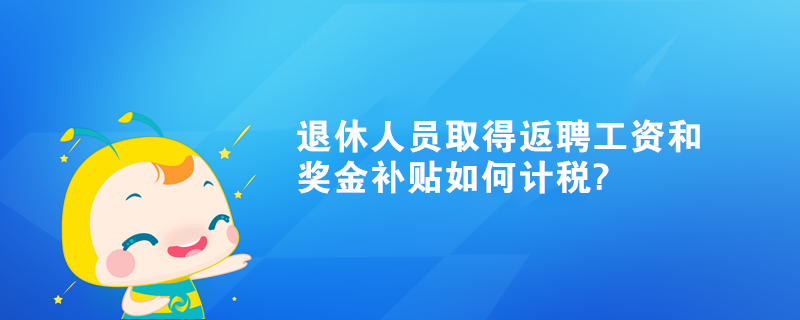 退休人員取得返聘工資和獎(jiǎng)金補(bǔ)貼如何計(jì)稅?