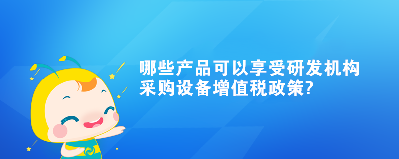 哪些產(chǎn)品可以享受研發(fā)機構(gòu)采購設(shè)備增值稅政策?