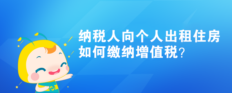 納稅人向個人出租住房如何繳納增值稅？